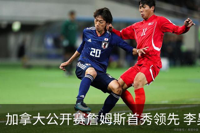加拿大公开赛詹姆斯首秀领先 李昊桐T2窦泽成淘汰